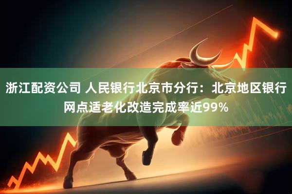 浙江配资公司 人民银行北京市分行：北京地区银行网点适老化改造完成率近99%
