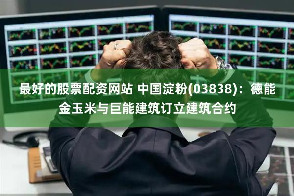 最好的股票配资网站 中国淀粉(03838)：德能金玉米与巨能建筑订立建筑合约