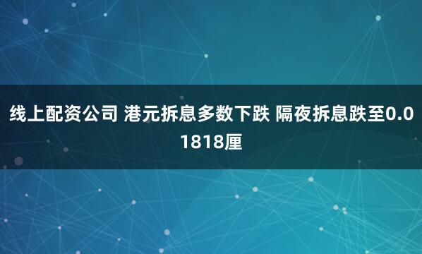线上配资公司 港元拆息多数下跌 隔夜拆息跌至0.01818厘