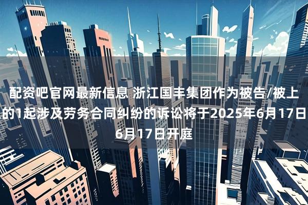 配资吧官网最新信息 浙江国丰集团作为被告/被上诉人的1起涉及劳务合同纠纷的诉讼将于2025年6月17日开庭