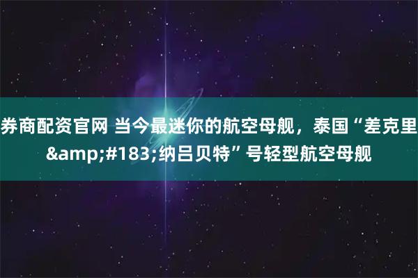 券商配资官网 当今最迷你的航空母舰，泰国“差克里&#183;纳吕贝特”号轻型航空母舰