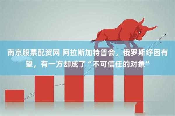 南京股票配资网 阿拉斯加特普会，俄罗斯纾困有望，有一方却成了“不可信任的对象”