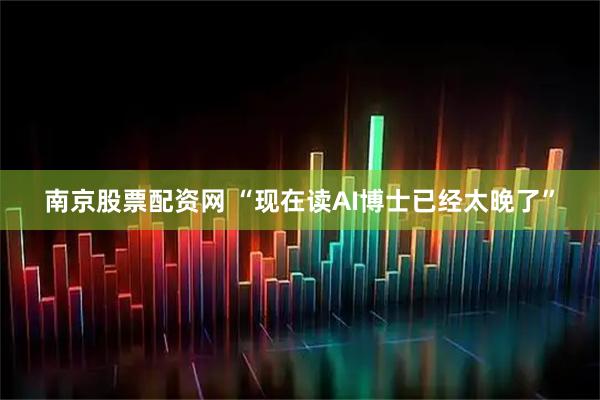南京股票配资网 “现在读AI博士已经太晚了”