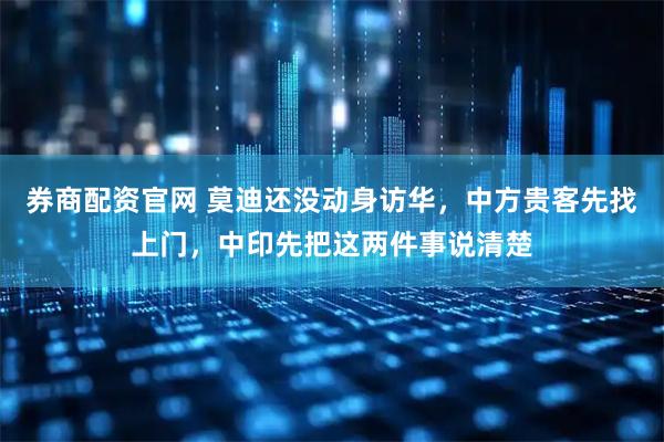 券商配资官网 莫迪还没动身访华，中方贵客先找上门，中印先把这两件事说清楚