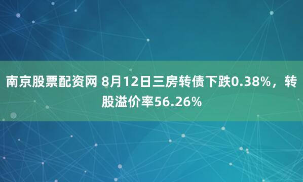 南京股票配资网 8月12日三房转债下跌0.38%，转股溢价率56.26%