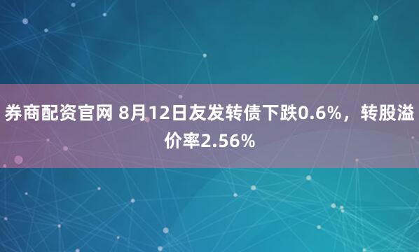 券商配资官网 8月12日友发转债下跌0.6%，转股溢价率2.56%