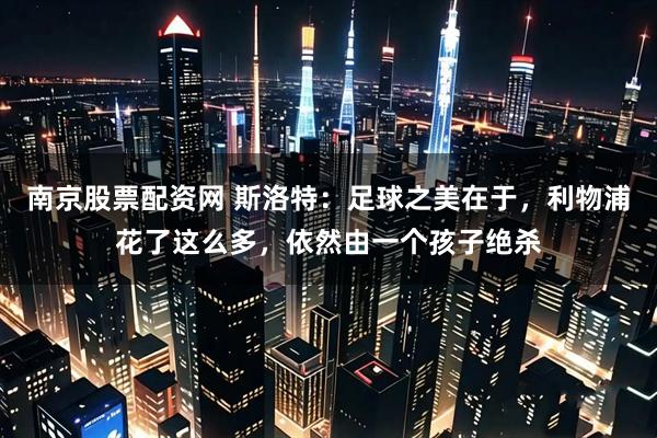 南京股票配资网 斯洛特：足球之美在于，利物浦花了这么多，依然由一个孩子绝杀