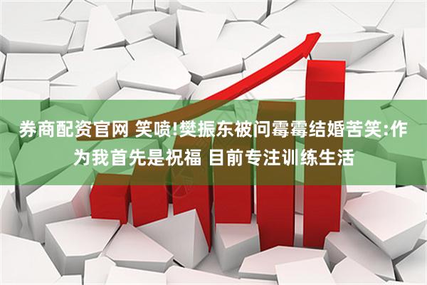 券商配资官网 笑喷!樊振东被问霉霉结婚苦笑:作为我首先是祝福 目前专注训练生活