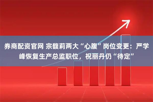 券商配资官网 宗馥莉两大“心腹”岗位变更：严学峰恢复生产总监职位，祝丽丹仍“待定”