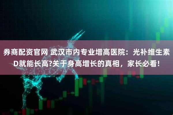 券商配资官网 武汉市内专业增高医院：光补维生素D就能长高?关于身高增长的真相，家长必看!