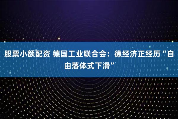 股票小额配资 德国工业联合会：德经济正经历“自由落体式下滑”