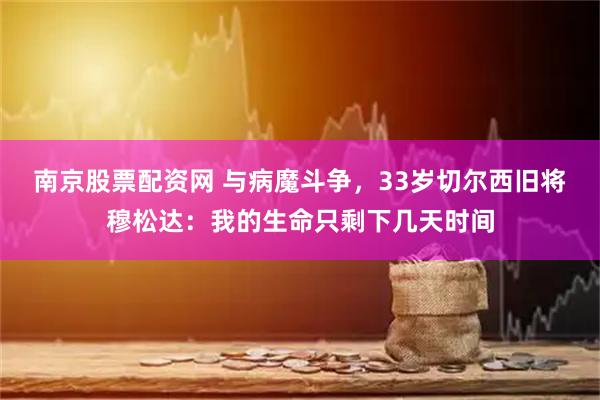 南京股票配资网 与病魔斗争，33岁切尔西旧将穆松达：我的生命只剩下几天时间