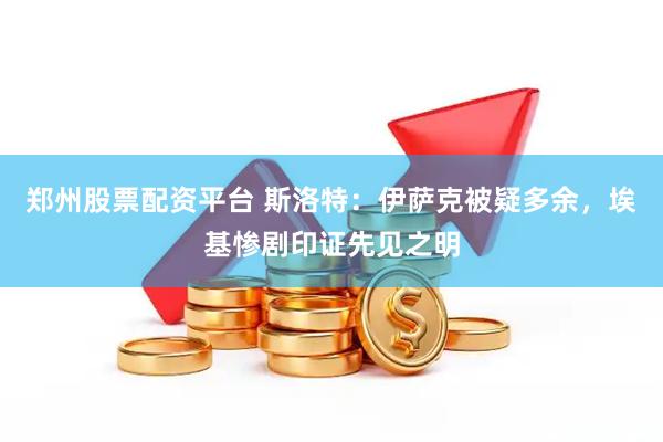 郑州股票配资平台 斯洛特：伊萨克被疑多余，埃基惨剧印证先见之明