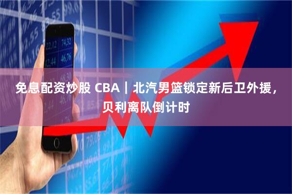 免息配资炒股 CBA｜北汽男篮锁定新后卫外援，贝利离队倒计时