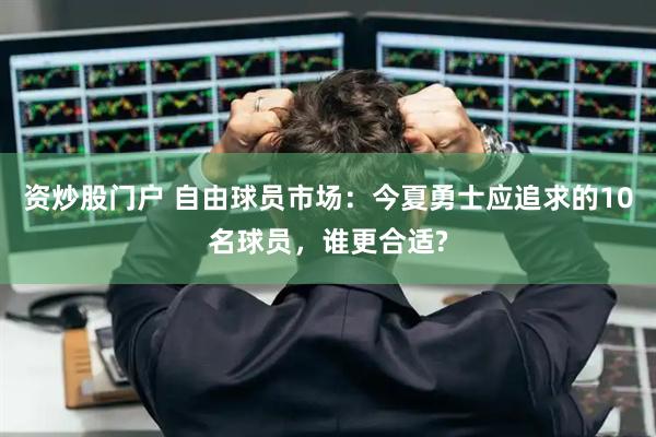 资炒股门户 自由球员市场：今夏勇士应追求的10名球员，谁更合适?