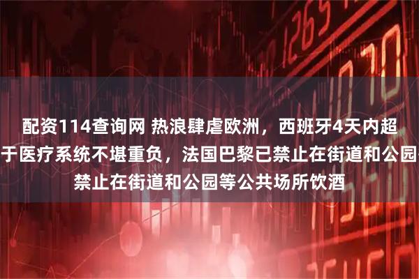配资114查询网 热浪肆虐欧洲，西班牙4天内超200人死亡；由于医疗系统不堪重负，法国巴黎已禁止在街道和公园等公共场所饮酒