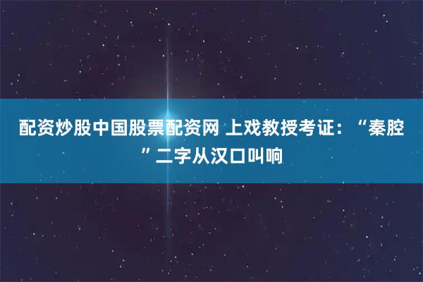 配资炒股中国股票配资网 上戏教授考证：“秦腔”二字从汉口叫响