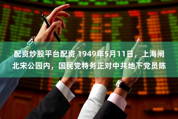 配资炒股平台配资 1949年5月11日，上海闸北宋公园内，国民党特务正对中共地下党员陈
